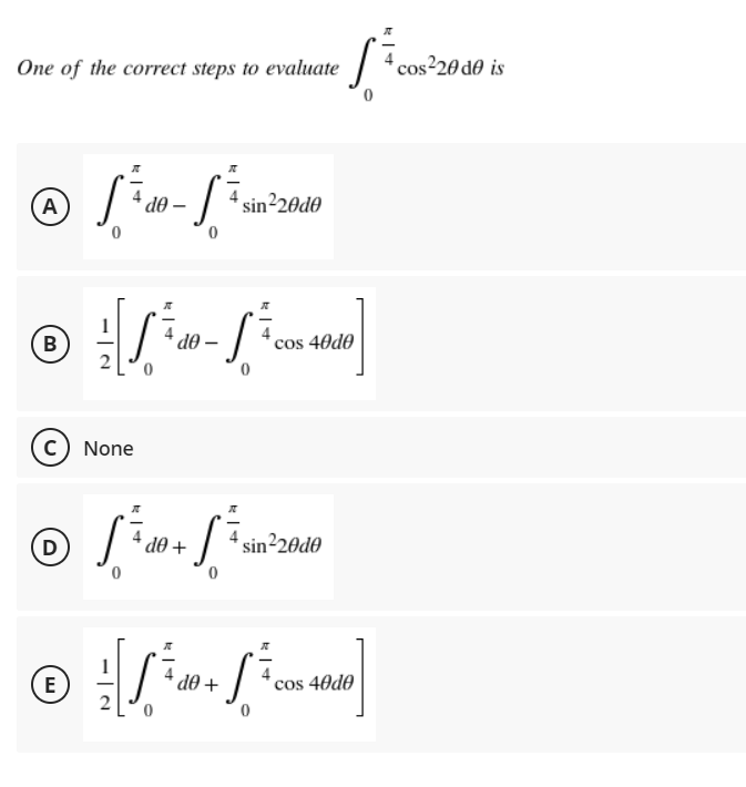 fo
One of the correct steps to evaluate
A
sin²20d0
0
Ⓒ / - /~]
B
dᎾ
cos 40d0
C) None
S=
S
D
sin²20d0
Ⓒ = [√ ² 10 + √² cox 4040]
E
de
do +
cos²20 do is