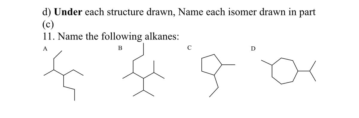 d) Under each structure drawn, Name each isomer drawn in part
(c)
11. Name the following alkanes:
A
B
C
q
D