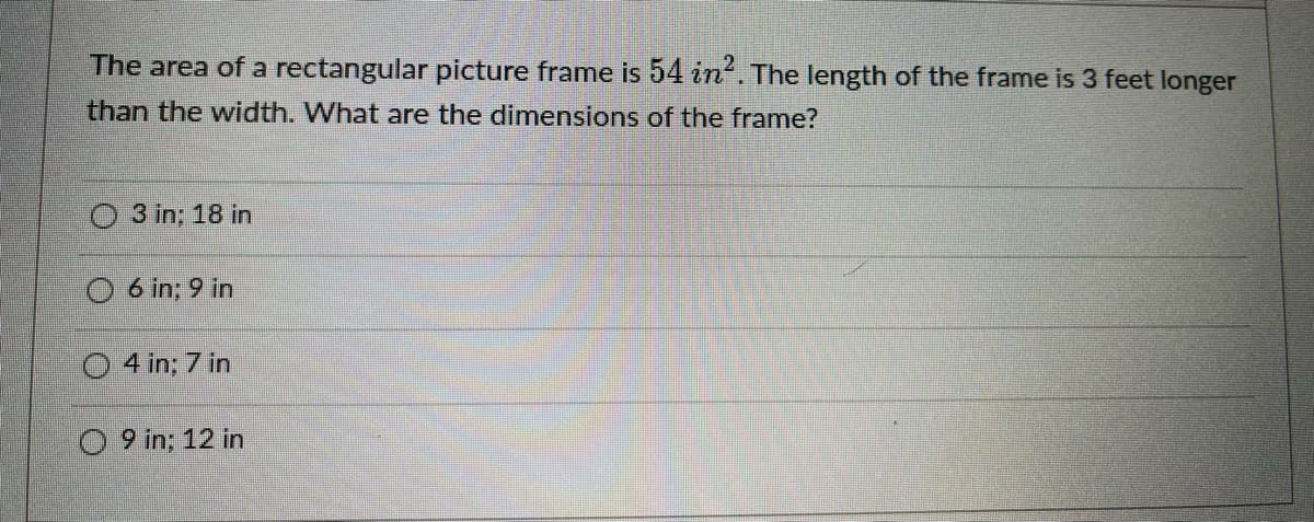 The area of a rectangular picture frame is 54 in. The length of the frame is 3 feet longer
than the width. What are the dimensions of the frame?
3 in; 18 in
O 6 in; 9 in
O 4 in; 7 in
O 9 in; 12 in
