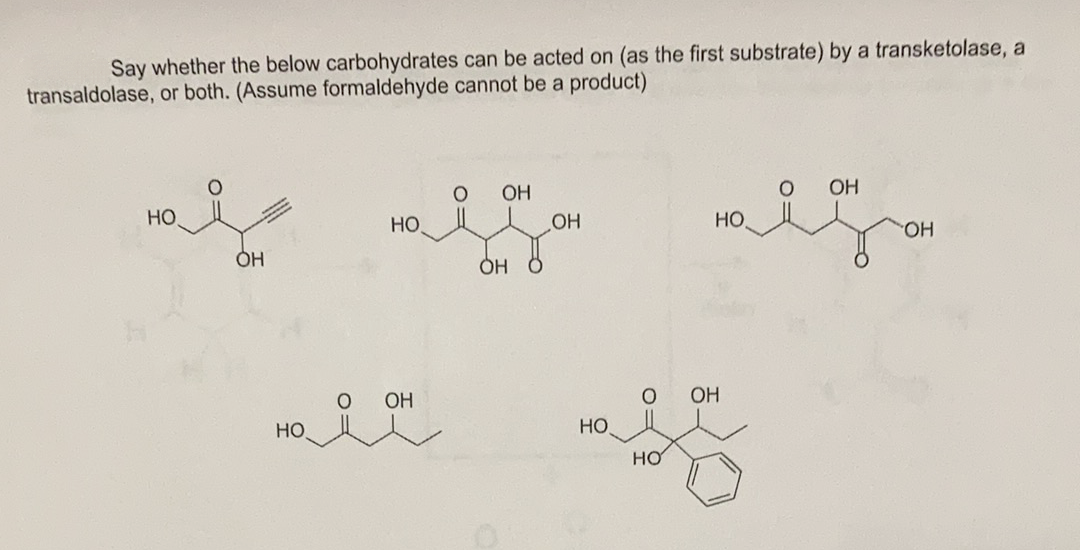 Say whether the below carbohydrates can be acted on (as the first substrate) by a transketolase, a
transaldolase, or both. (Assume formaldehyde cannot be a product)
OH
OH
Но
HO
OH
HO
HO
ÓH
OH
OH
HO
HO
O:
