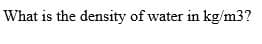 What is the density of water in kg/m3?
