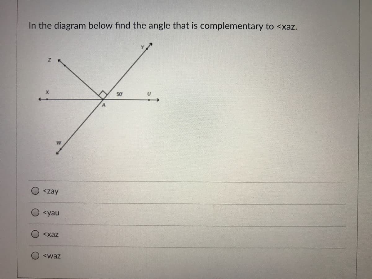In the diagram below find the angle that is complementary to <xaz.
W
<zay
<yau
<xaz
<waz
