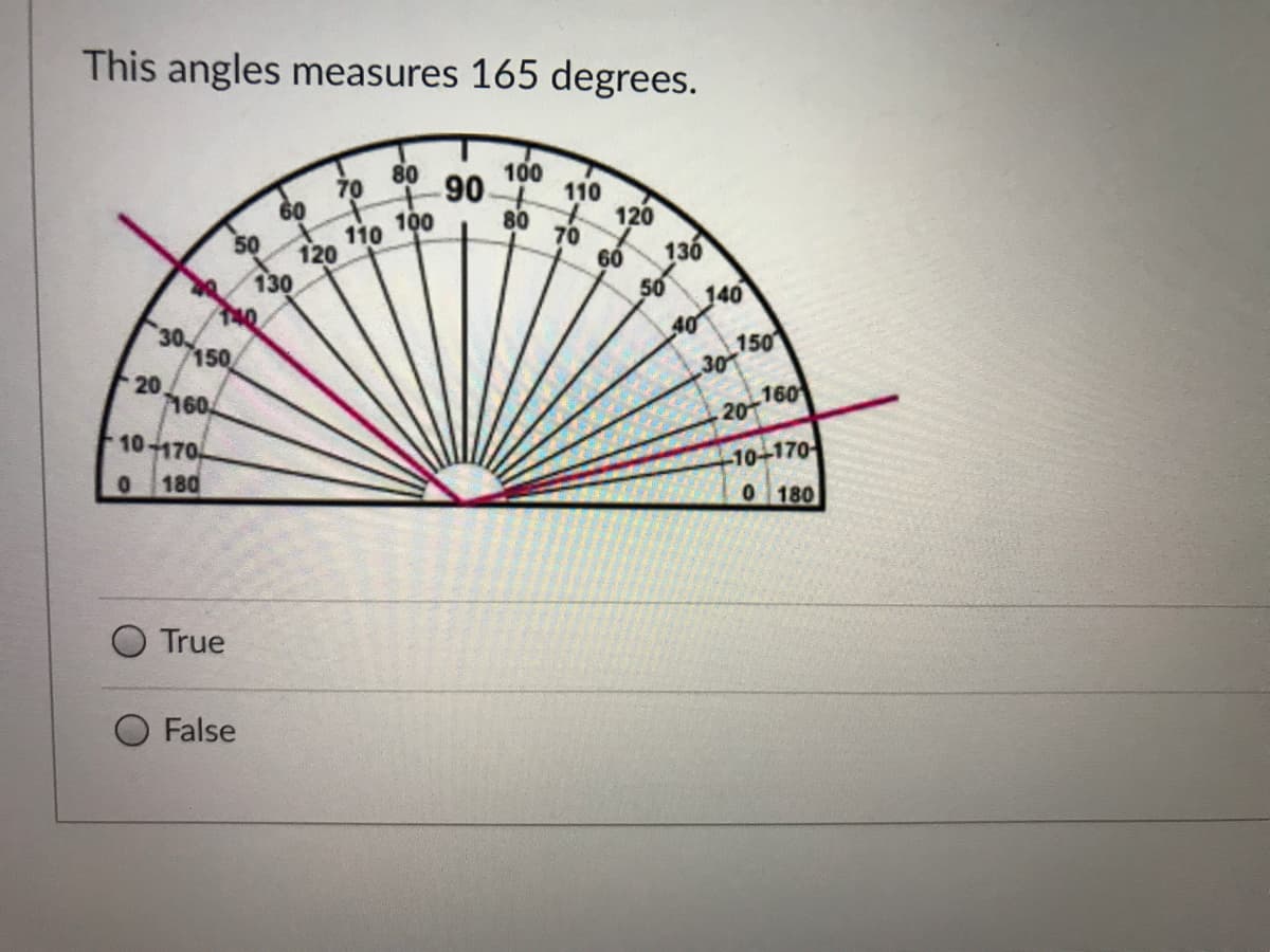 This angles measures 165 degrees.
70 80
60
100
110
120
100
110
120
90
80
70
60
50
50
136
130
140
30
150
20
7160,
140
40
150
30
160
20
10-170
-10-170-
0 180
180
True
False
