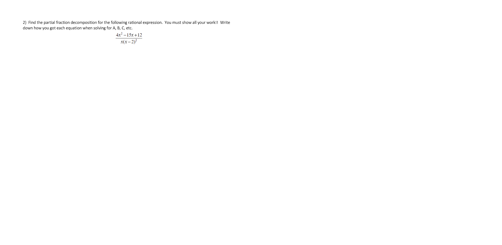 2) Find the partial fraction decomposition for the following rational expression. You must show all your work!! Write
down how you got each equation when solving for A, B, C, etc.
4x2 –15x+12
x(x– 2)?
