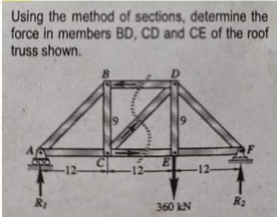 Using the method of sections, determine the
force in members BD, CD and CE of the roof
truss shown.
B
A
E
-12-
360 kN
Ri
-12-
C
-12-
R₂