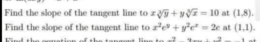 Find the slope of the tangent line to x+y=10 at (1.8).
= 2e at (1,1).
Find the slope of the tangent line to r²e" + y²e:
Find the equation of the tangent line to ²
3ru