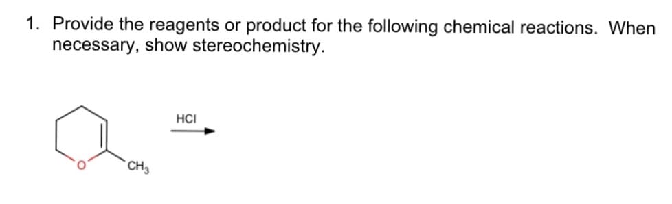 1. Provide the reagents or product for the following chemical reactions. When
necessary, show stereochemistry.
CH3
HCI