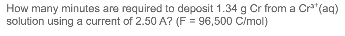 How many minutes are required to deposit 1.34 g Cr from a Cr³*(aq)
solution using a current of 2.50 A? (F = 96,500 C/mol)
%3D
