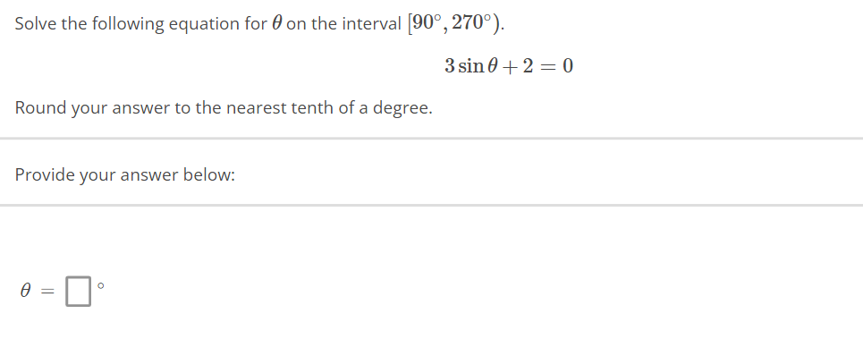 Solve the following equation for on the interval [90°, 270°).
Round your answer to the nearest tenth of a degree.
Provide your answer below:
0 =
0
3 sin 0+2=0