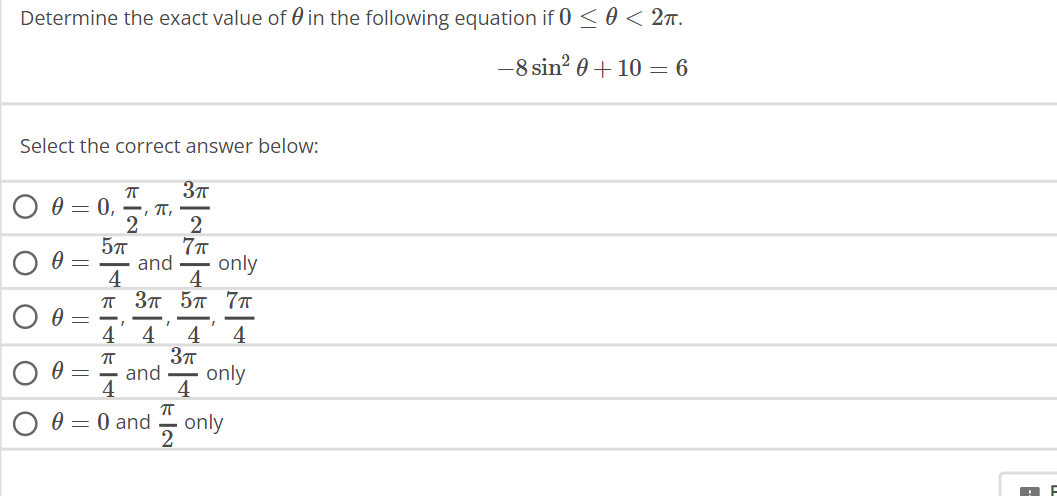 Determine the exact value of in the following equation if 0 ≤ 0 < 2π.
-8 sin² 0 + 10 = 6
Select the correct answer below:
O
O
O
O
0 = 0, , π,
2
=
ㅠ 3π
5πT
π
and
4 4
=148
4
п 3п 5п 7п
I
|24|4|4|4
7π
3π
ㅠ
2
only
and only
4
0 = 0 and only