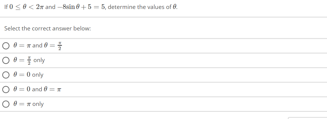 If 0 ≤ 0 < 2π and -8sin 0 + 5 = 5, determine the values of 0.
Select the correct answer below:
O
O
Ο Ο
0 = π and 0 = 플
0 =
only
0 = 0 only
0 = 0 and 0 = π
0 = π only