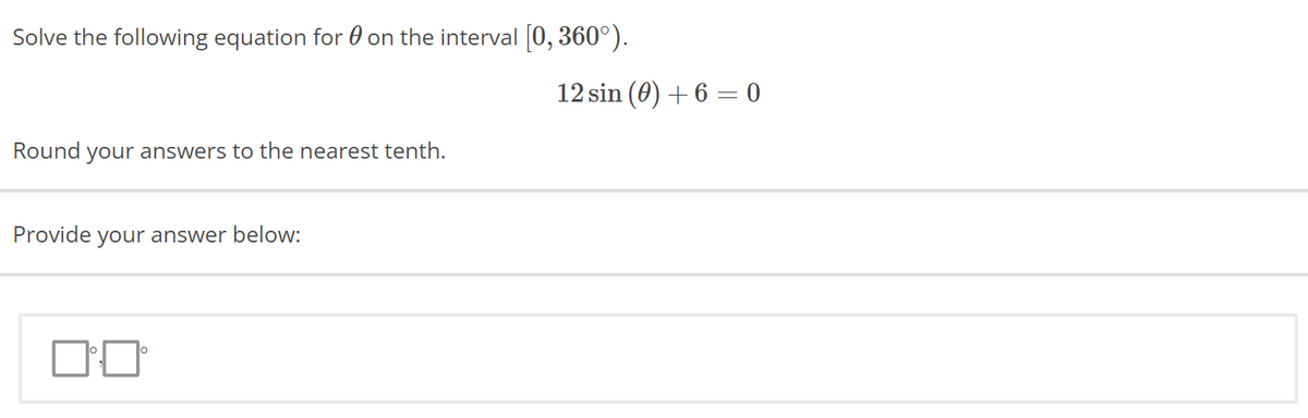 Solve the following equation for on the interval [0, 360°).
Round your answers to the nearest tenth.
Provide your answer below:
12 sin (0) + 6 = 0