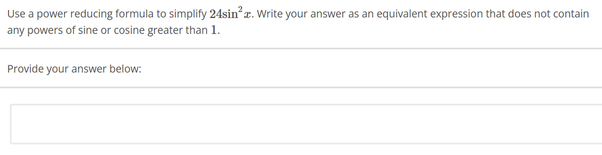 Use a power reducing formula to simplify 24sin²x. Write your answer as an equivalent expression that does not contain
any powers of sine or cosine greater than 1.
Provide your answer below: