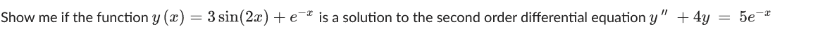 **Problem Statement:**

Determine if the function \( y(x) = 3\sin(2x) + e^{-x} \) is a solution to the second-order differential equation:

\[ y'' + 4y = 5e^{-x} \]

**Explanation:**

To verify that the given function is a solution to the differential equation, follow these steps:

1. **Calculate the first derivative \( y'(x) \) of the function \( y(x) = 3\sin(2x) + e^{-x} \).**

2. **Calculate the second derivative \( y''(x) \).**

3. **Substitute \( y(x) \) and \( y''(x) \) into the differential equation \( y'' + 4y = 5e^{-x} \).**

4. **Simplify the expression to check if both sides of the equation are equal.**

If both sides of the equation are equal after simplification, then \( y(x) = 3\sin(2x) + e^{-x} \) is a solution to the differential equation.