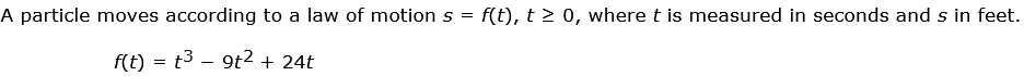 A particle moves according to a law of motion s = f(t), t > 0, where t is measured in seconds and s in feet.
f(t) = t3 – 9t2 + 24t
