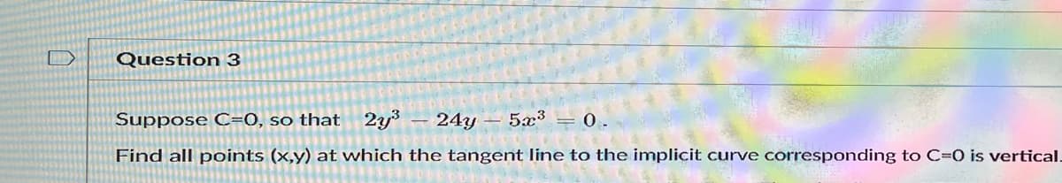 Question 3
0 -
Suppose C=0, so that 2y
- 24y – 5x³
Find all points (x,y) at which the tangent line to the implicit curve corresponding to C=0 is vertical.
