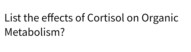 List the effects of Cortisol on Organic
Metabolism?

