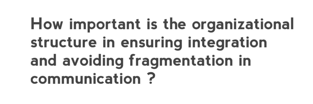 How important is the organizational
structure in ensuring integration
and avoiding fragmentation in
communication ?
