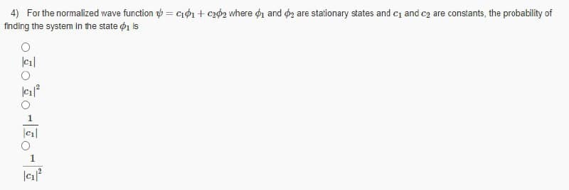 4) For the normalized wave function b = ciø1+ c202 where di and oa are stationary states and ci and cz are constants, the probability of
finding the system in the state o1 is
