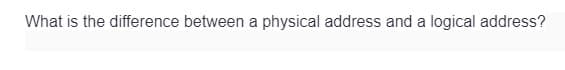 What is the difference between a physical address and a logical address?