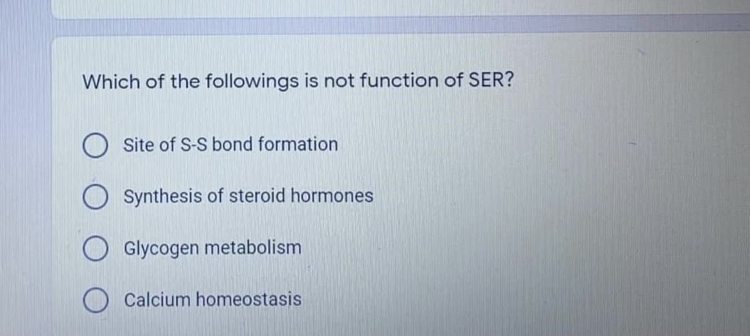 Which of the followings is not function of SER?
Site of S-S bond formation
O Synthesis of steroid hormones
Glycogen metabolism
Calcium homeostasis
