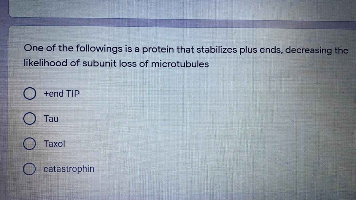 One of the followings is a protein that stabilizes plus ends, decreasing the
likelihood of subunit loss of microtubules
O +end TIP
Tau
Таxol
catastrophin
