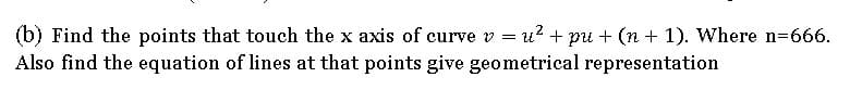 (b) Find the points that touch the x axis of curve v = u? + pu + (n + 1). Where n=666.
Also find the equation of lines at that points give geometrical representation
