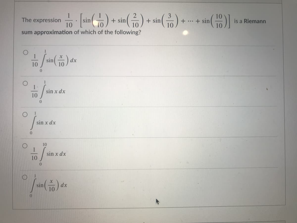 1
The expression
10
+ sin
10
sin
+ sin
+ ..+ sin
is a Riemann
sum approximation of which of the following?
1
1
sin
dx
10
1
sin x dx
10
sin x dx
10
sin x dx
10
sin
dx
10
