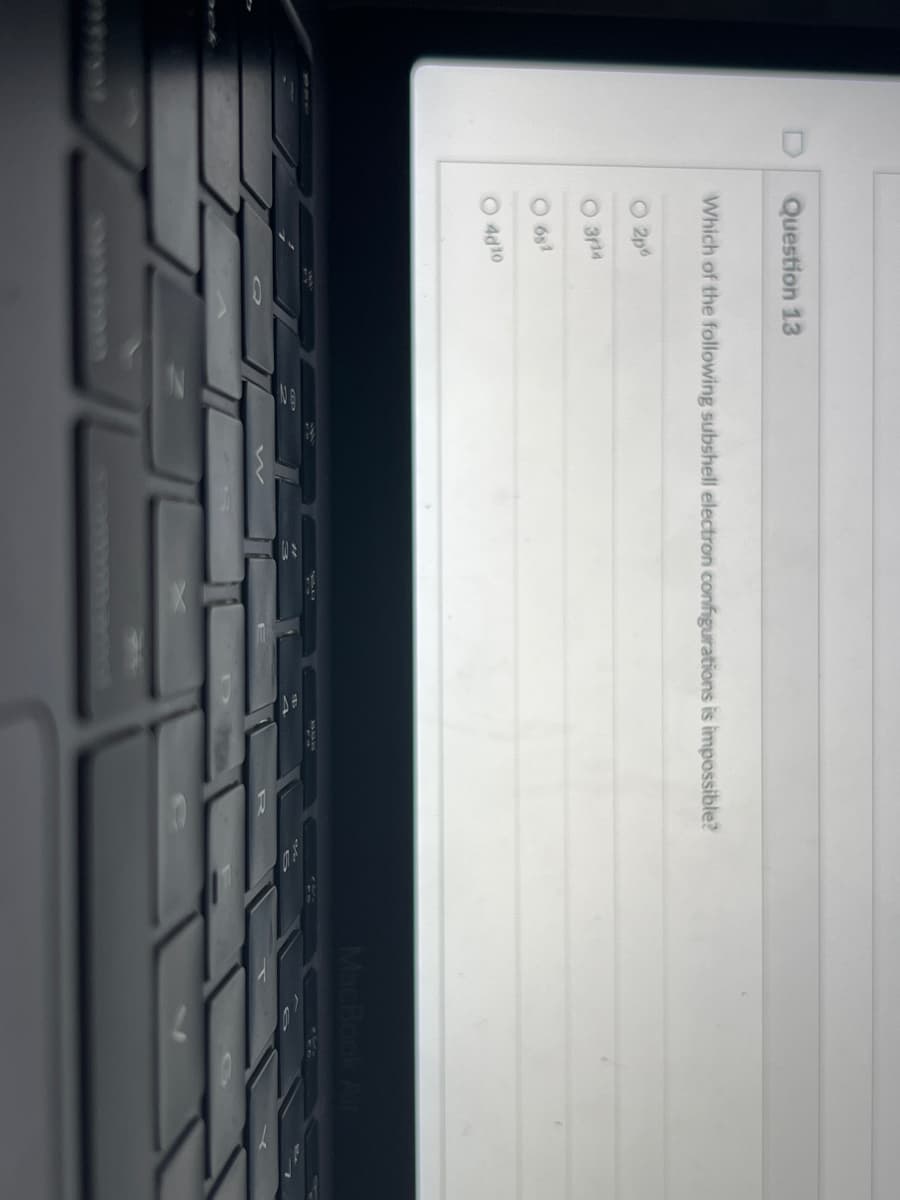 Question 13
Which of the following subshell electron configurations is impossible?
O 2p
3r14
O 6s1
O 4d10
