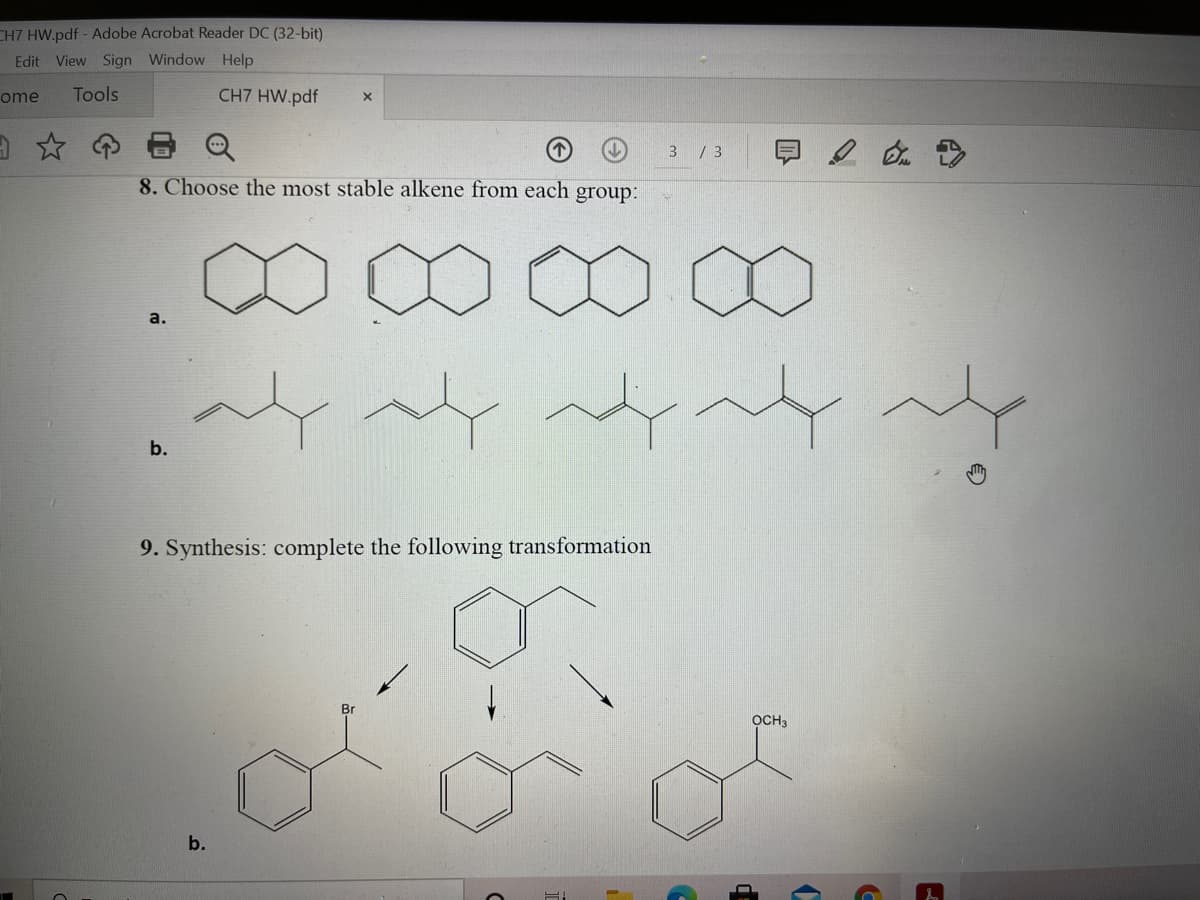 CH7 HW.pdf - Adobe Acrobat Reader DC (32-bit)
Edit View Sign Window Help
ome
Tools
CH7 HW.pdf
3 /3
8. Choose the most stable alkene from each group:
a.
b.
9. Synthesis: complete the following transformation
Br
OCH3
b.
