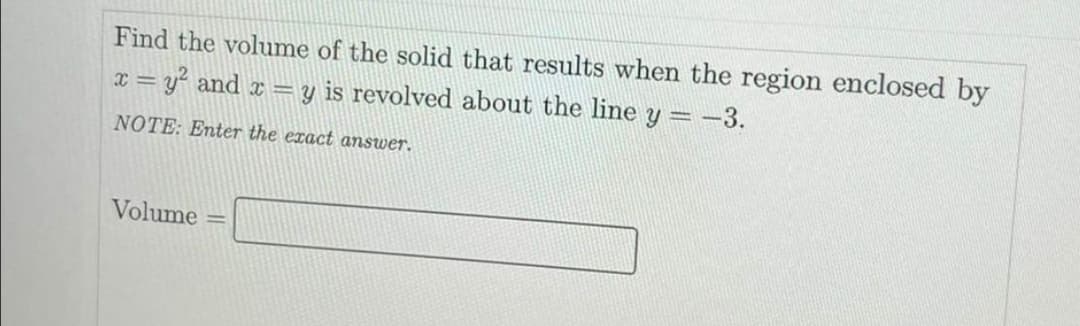 Find the volume of the solid that results when the region enclosed by
:= y² and x = y is revolved about the line y = -3.
NOTE: Enter the exact answer.
Volume
%3D
