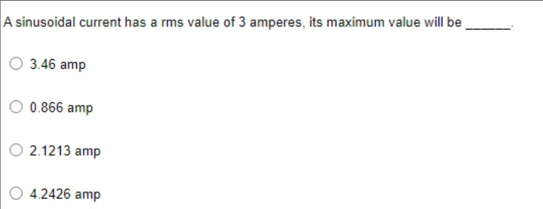 A sinusoidal current has a rms value of 3 amperes, its maximum value will be
O 3.46 amp
O 0.866 amp
2.1213 amp
4.2426 amp
