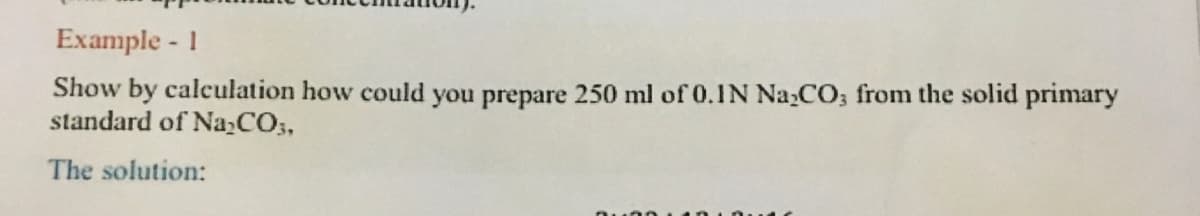 Example - 1
Show by calculation how could you prepare 250 ml of 0.1N Na,CO; from the solid primary
standard of Na,CO3,
The solution:
