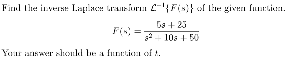 Find the inverse Laplace transform L-'{F(s)} of the given function.
5s + 25
F(s)
s2 + 10s + 50
Your answer should be a function of t.
