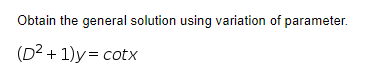 Obtain the general solution using variation of parameter.
(D2 + 1)y= cotx
