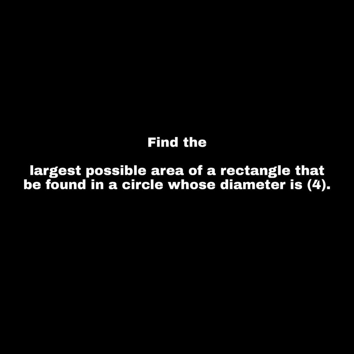 Find the
largest possible area of a rectangle that
be found in a circle whose diameter is (4).
