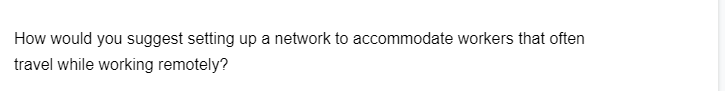 How would you suggest setting up a network to accommodate workers that often
travel while working remotely?