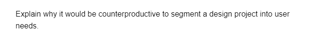 Explain why it would be counterproductive to segment a design project into user
needs.