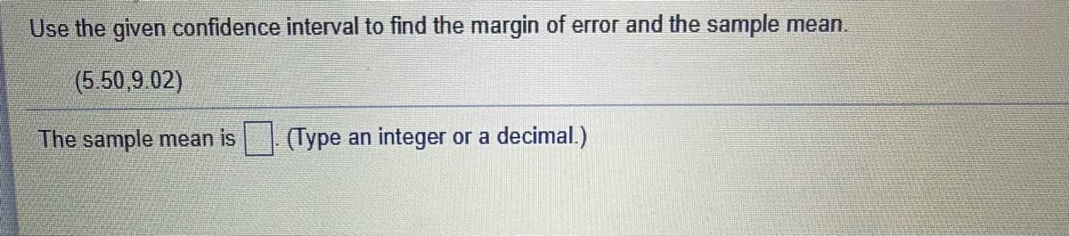 Use the given confidence interval to find the margin of error and the sample mean.
(5.50,9.02)
The sample mean is| (Type an integer or a decimal.)
