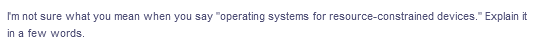 I'm not sure what you mean when you say "operating systems for resource-constrained devices." Explain it
in a few words.
