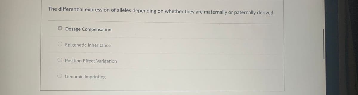 The differential expression of alleles depending on whether they are maternally or paternally derived.
O Dosage Compensation
O Epigenetic Inheritance
O. Position Effect Varigation
O Genomic Imprinting
