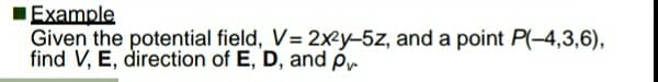 Example
Given the potential field, V= 2xey-5z, and a point P(-4,3,6),
find V, E, direction of E, D, and Þ-
