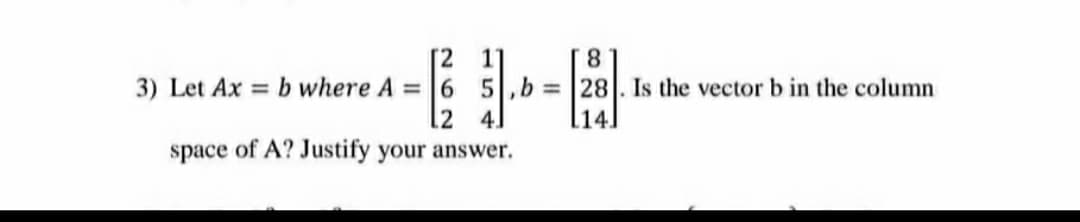 8.
3) Let Ax b where A =6 5,b =28. Is the vector b in the column
l14]
[2
1'
.2
4.
space of A? Justify your answer.
