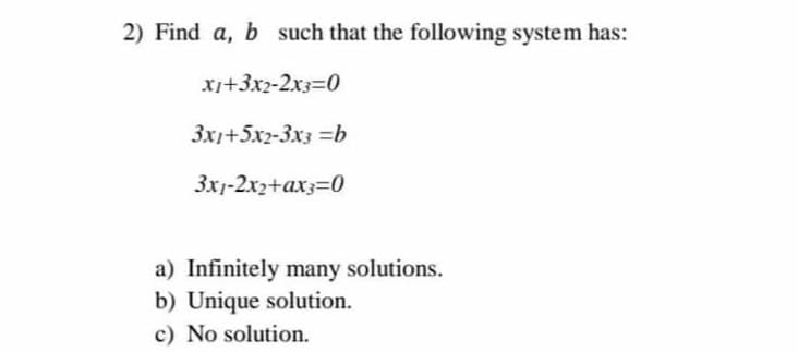 2) Find a, b such that the following system has:
xi+3x2-2x3=0
3x1+5x2-3x3 =b
3x1-2x2+ax3=0
a) Infinitely many solutions.
b) Unique solution.
c) No solution.
