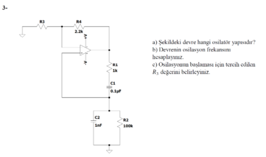 3-
R4
2.2k
a) Şekildeki devre hangi osilatör yapısıdır?
b) Devrenin osilasyon frekansımı
hesaplayınız.
c) Osilasyonun başlaması için tercih cdilen
R, değerini belirleyiniz.
R1
1k
C1
0.1u
C2
R2
Inf
100k
