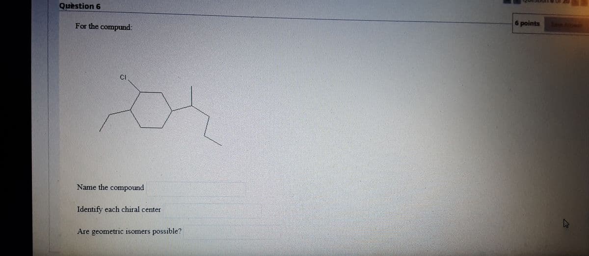 Question 6
For the compund:
6 points
Seve Acoe
CI
Name the compound
Identify each chiral center
Are geometric isomers possible?
