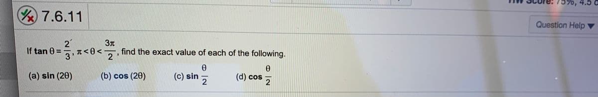 75%, 4.5 ô
Y 7.6.11
Question Help
21
Af tan 0 =
T< <
3
find the exact value of each of the following.
2
(a) sin (20)
(b) cos (20)
(c) sin
(d) cos
-
