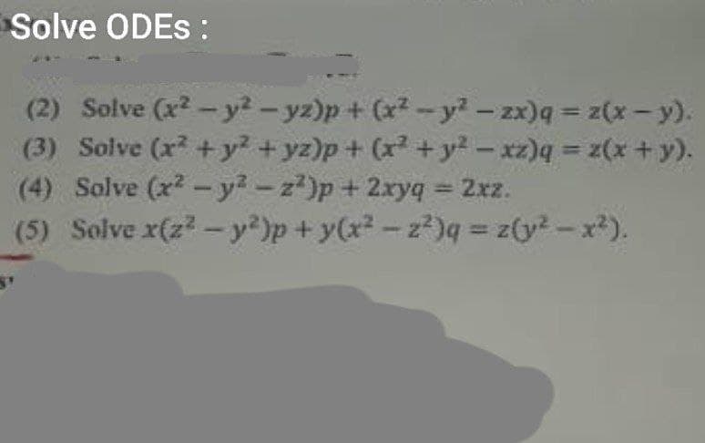 Solve ODES:
(2) Solve (x² - y2-yz)p+ (x²-y²-zx)q = z(x-y).
(3) Solve (x² + y² + y2)p+ (x² + y² -xz)q = z(x + y).
(4) Solve (x² - y²-22)p+ 2xyq = 2xz.
(5) Solve x(z² - y²)p+ y(x²-2²)q=z(y²-x²).