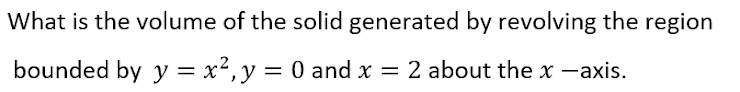 What is the volume of the solid generated by revolving the region
bounded by y = x², y = 0 and x = 2 about the x -axis.
%3D
