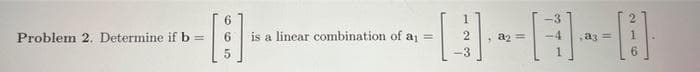 Problem 2. Determine if b =
-
5
is a linear combination of a₁ =
3
,a₂=
a3
6